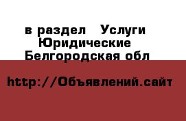  в раздел : Услуги » Юридические . Белгородская обл.